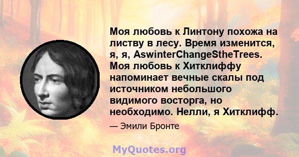 Моя любовь к Линтону похожа на листву в лесу. Время изменится, я, я, AswinterChangeStheTrees. Моя любовь к Хитклиффу напоминает вечные скалы под источником небольшого видимого восторга, но необходимо. Нелли, я Хитклифф.