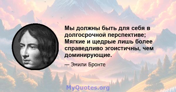 Мы должны быть для себя в долгосрочной перспективе; Мягкие и щедрые лишь более справедливо эгоистичны, чем доминирующие.