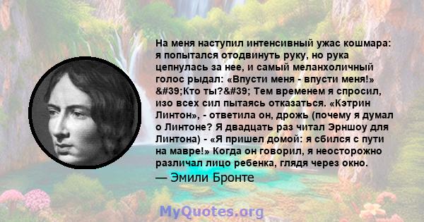 На меня наступил интенсивный ужас кошмара: я попытался отодвинуть руку, но рука цепнулась за нее, и самый меланхоличный голос рыдал: «Впусти меня - впусти меня!» 'Кто ты?' Тем временем я спросил, изо всех сил