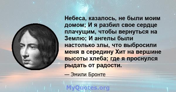 Небеса, казалось, не были моим домом; И я разбил свое сердце плачущим, чтобы вернуться на Землю; И ангелы были настолько злы, что выбросили меня в середину Хит на вершине высоты хлеба; где я проснулся рыдать от радости.