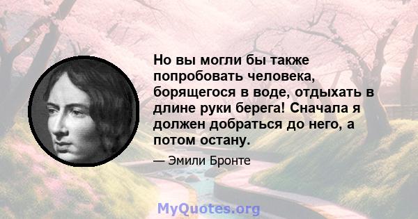 Но вы могли бы также попробовать человека, борящегося в воде, отдыхать в длине руки берега! Сначала я должен добраться до него, а потом остану.