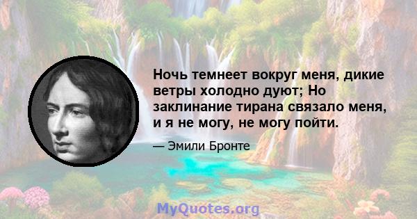 Ночь темнеет вокруг меня, дикие ветры холодно дуют; Но заклинание тирана связало меня, и я не могу, не могу пойти.