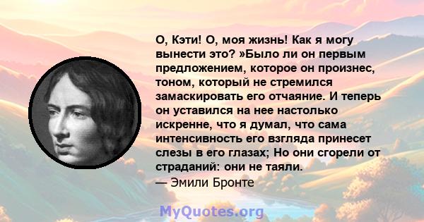 О, Кэти! О, моя жизнь! Как я могу вынести это? »Было ли он первым предложением, которое он произнес, тоном, который не стремился замаскировать его отчаяние. И теперь он уставился на нее настолько искренне, что я думал,