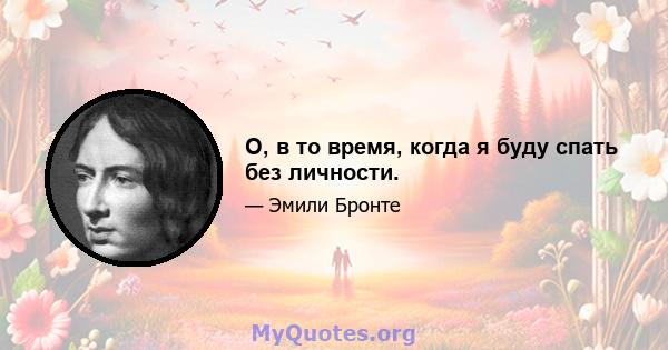 О, в то время, когда я буду спать без личности.