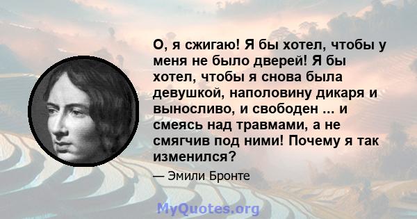 О, я сжигаю! Я бы хотел, чтобы у меня не было дверей! Я бы хотел, чтобы я снова была девушкой, наполовину дикаря и выносливо, и свободен ... и смеясь над травмами, а не смягчив под ними! Почему я так изменился?