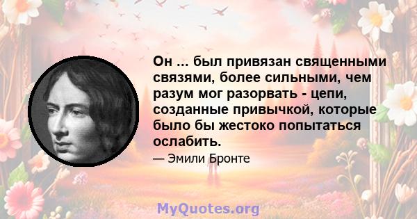 Он ... был привязан священными связями, более сильными, чем разум мог разорвать - цепи, созданные привычкой, которые было бы жестоко попытаться ослабить.