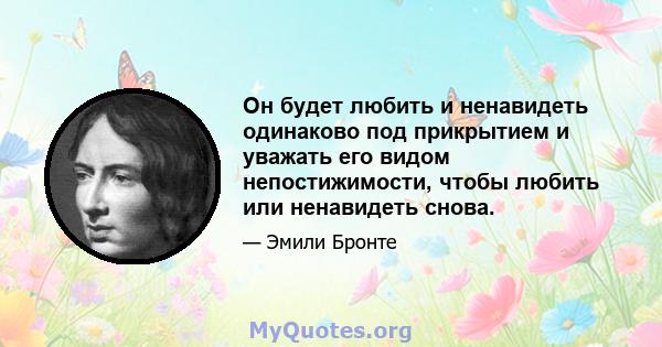 Он будет любить и ненавидеть одинаково под прикрытием и уважать его видом непостижимости, чтобы любить или ненавидеть снова.