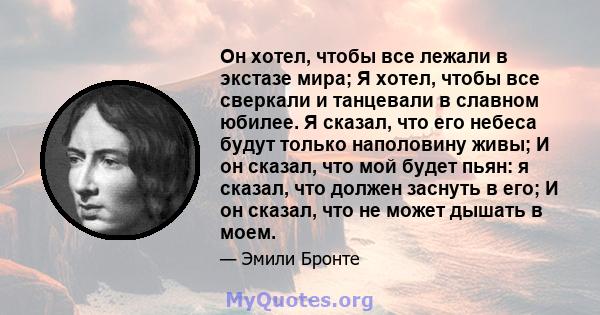 Он хотел, чтобы все лежали в экстазе мира; Я хотел, чтобы все сверкали и танцевали в славном юбилее. Я сказал, что его небеса будут только наполовину живы; И он сказал, что мой будет пьян: я сказал, что должен заснуть в 