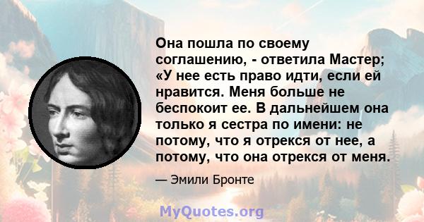 Она пошла по своему соглашению, - ответила Мастер; «У нее есть право идти, если ей нравится. Меня больше не беспокоит ее. В дальнейшем она только я сестра по имени: не потому, что я отрекся от нее, а потому, что она