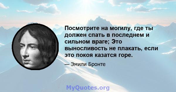 Посмотрите на могилу, где ты должен спать в последнем и сильном враге; Это выносливость не плакать, если это покоя казатся горе.