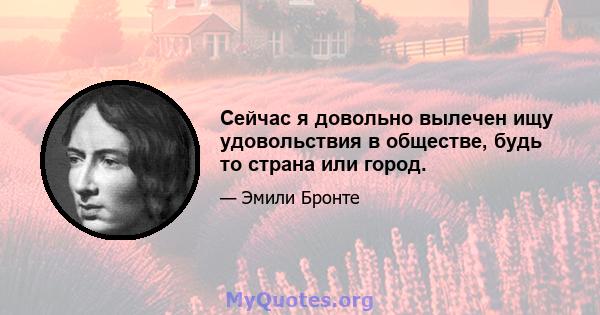 Сейчас я довольно вылечен ищу удовольствия в обществе, будь то страна или город.