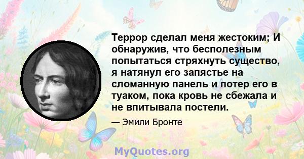 Террор сделал меня жестоким; И обнаружив, что бесполезным попытаться стряхнуть существо, я натянул его запястье на сломанную панель и потер его в туаком, пока кровь не сбежала и не впитывала постели.