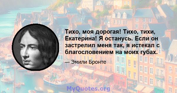 Тихо, моя дорогая! Тихо, тихи, Екатерина! Я останусь. Если он застрелил меня так, я истекал с благословением на моих губах.