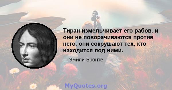 Тиран измельчивает его рабов, и они не поворачиваются против него, они сокрушают тех, кто находится под ними.