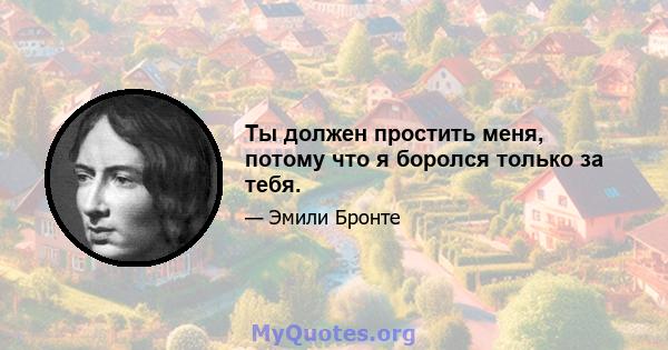 Ты должен простить меня, потому что я боролся только за тебя.