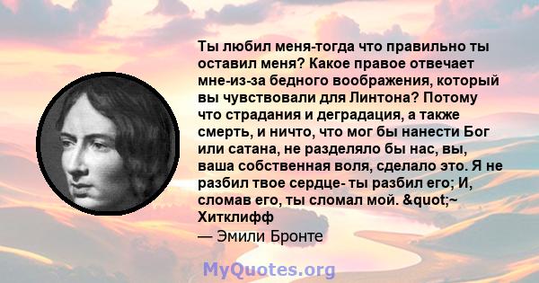 Ты любил меня-тогда что правильно ты оставил меня? Какое правое отвечает мне-из-за бедного воображения, который вы чувствовали для Линтона? Потому что страдания и деградация, а также смерть, и ничто, что мог бы нанести