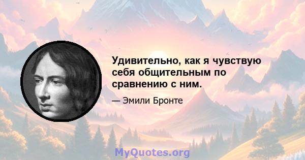 Удивительно, как я чувствую себя общительным по сравнению с ним.