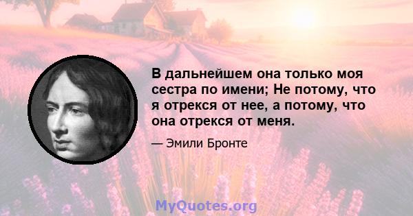 В дальнейшем она только моя сестра по имени; Не потому, что я отрекся от нее, а потому, что она отрекся от меня.