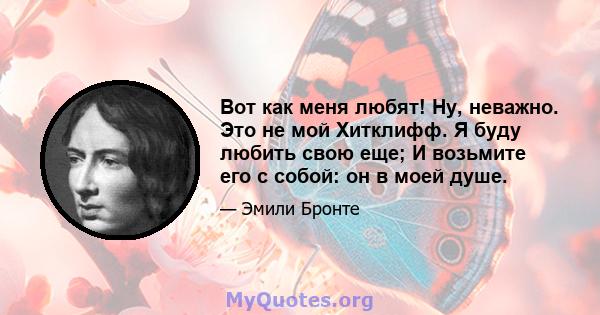 Вот как меня любят! Ну, неважно. Это не мой Хитклифф. Я буду любить свою еще; И возьмите его с собой: он в моей душе.