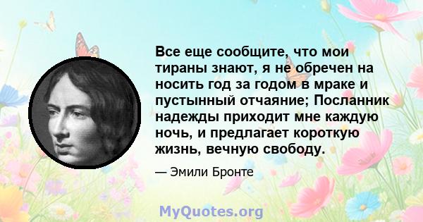 Все еще сообщите, что мои тираны знают, я не обречен на носить год за годом в мраке и пустынный отчаяние; Посланник надежды приходит мне каждую ночь, и предлагает короткую жизнь, вечную свободу.