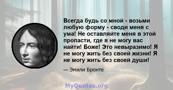 Всегда будь со мной - возьми любую форму - своди меня с ума! Не оставляйте меня в этой пропасти, где я не могу вас найти! Боже! Это невыразимо! Я не могу жить без своей жизни! Я не могу жить без своей души!