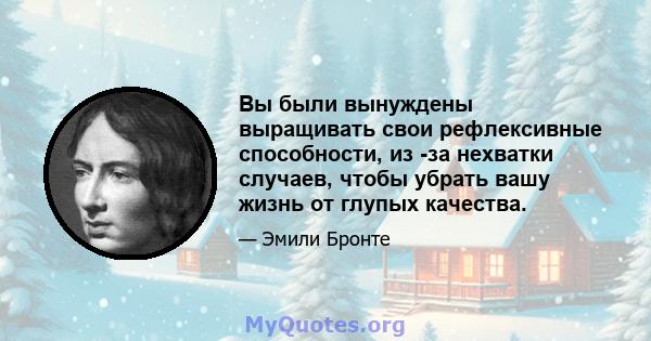 Вы были вынуждены выращивать свои рефлексивные способности, из -за нехватки случаев, чтобы убрать вашу жизнь от глупых качества.