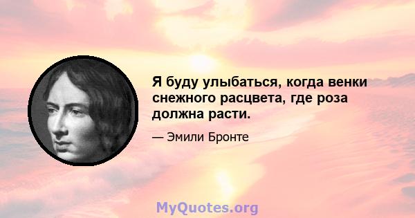 Я буду улыбаться, когда венки снежного расцвета, где роза должна расти.