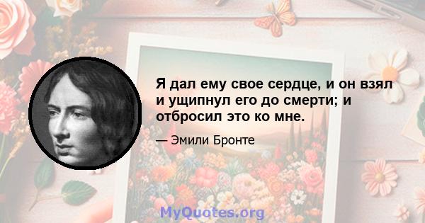 Я дал ему свое сердце, и он взял и ущипнул его до смерти; и отбросил это ко мне.