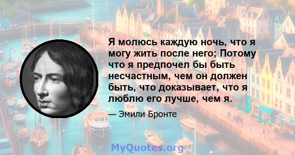 Я молюсь каждую ночь, что я могу жить после него; Потому что я предпочел бы быть несчастным, чем он должен быть, что доказывает, что я люблю его лучше, чем я.