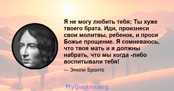 Я не могу любить тебя; Ты хуже твоего брата. Иди, произнеси свои молитвы, ребенок, и проси Божье прощение. Я сомневаюсь, что твоя мать и я должны набрать, что мы когда -либо воспитывали тебя!