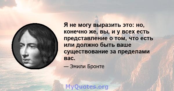 Я не могу выразить это: но, конечно же, вы, и у всех есть представление о том, что есть или должно быть ваше существование за пределами вас.