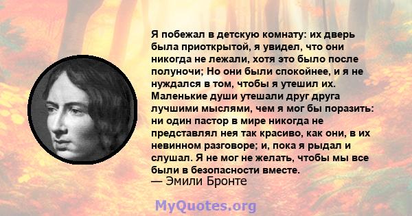 Я побежал в детскую комнату: их дверь была приоткрытой, я увидел, что они никогда не лежали, хотя это было после полуночи; Но они были спокойнее, и я не нуждался в том, чтобы я утешил их. Маленькие души утешали друг