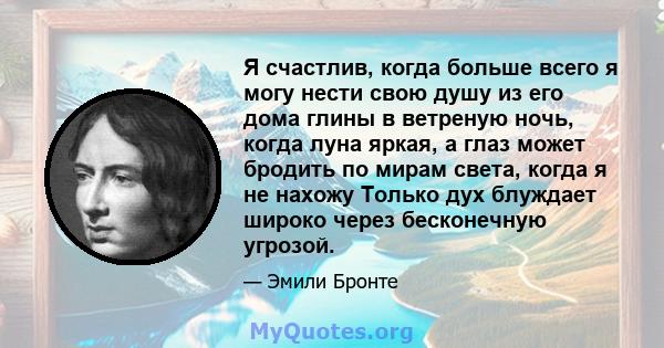 Я счастлив, когда больше всего я могу нести свою душу из его дома глины в ветреную ночь, когда луна яркая, а глаз может бродить по мирам света, когда я не нахожу Только дух блуждает широко через бесконечную угрозой.