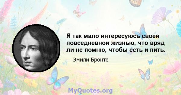 Я так мало интересуюсь своей повседневной жизнью, что вряд ли не помню, чтобы есть и пить.