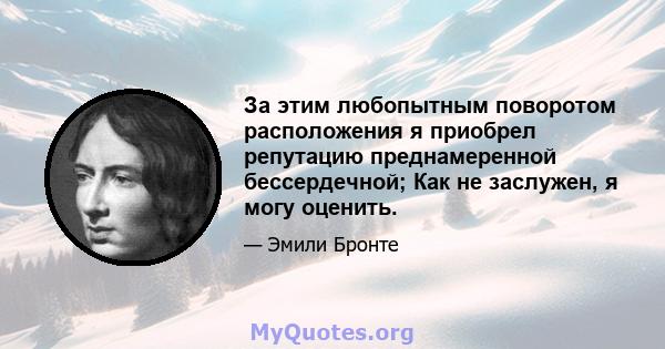 За этим любопытным поворотом расположения я приобрел репутацию преднамеренной бессердечной; Как не заслужен, я могу оценить.