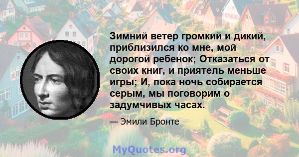 Зимний ветер громкий и дикий, приблизился ко мне, мой дорогой ребенок; Отказаться от своих книг, и приятель меньше игры; И, пока ночь собирается серым, мы поговорим о задумчивых часах.