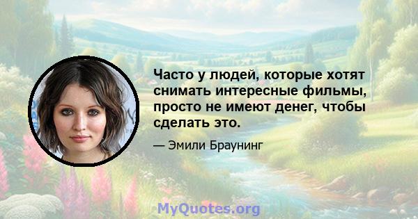 Часто у людей, которые хотят снимать интересные фильмы, просто не имеют денег, чтобы сделать это.