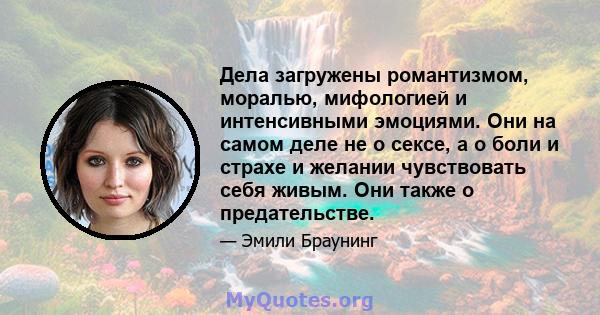 Дела загружены романтизмом, моралью, мифологией и интенсивными эмоциями. Они на самом деле не о сексе, а о боли и страхе и желании чувствовать себя живым. Они также о предательстве.