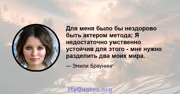 Для меня было бы нездорово быть актером метода; Я недостаточно умственно устойчив для этого - мне нужно разделить два моих мира.