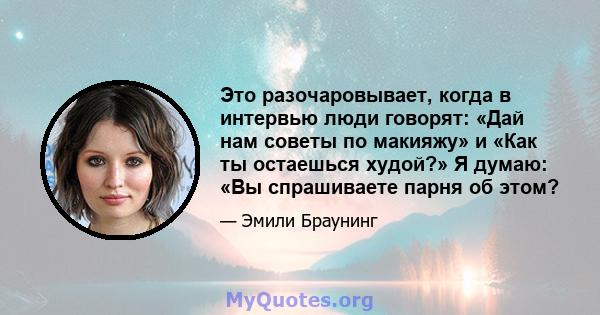 Это разочаровывает, когда в интервью люди говорят: «Дай нам советы по макияжу» и «Как ты остаешься худой?» Я думаю: «Вы спрашиваете парня об этом?