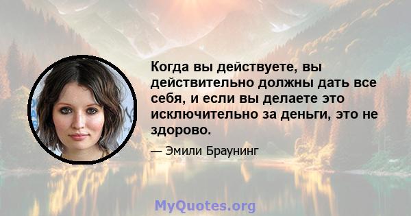 Когда вы действуете, вы действительно должны дать все себя, и если вы делаете это исключительно за деньги, это не здорово.