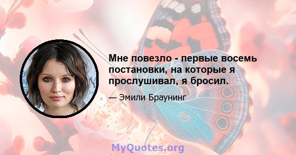 Мне повезло - первые восемь постановки, на которые я прослушивал, я бросил.