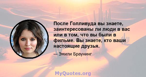 После Голливуда вы знаете, заинтересованы ли люди в вас или в том, что вы были в фильме. Вы знаете, кто ваши настоящие друзья.