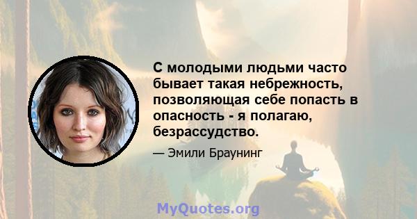 С молодыми людьми часто бывает такая небрежность, позволяющая себе попасть в опасность - я полагаю, безрассудство.