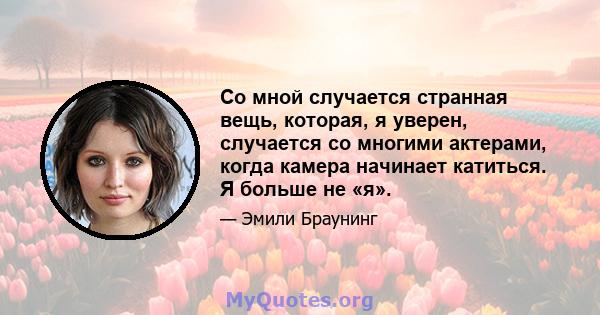 Со мной случается странная вещь, которая, я уверен, случается со многими актерами, когда камера начинает катиться. Я больше не «я».