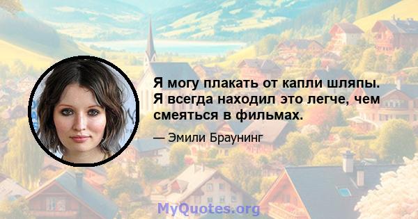 Я могу плакать от капли шляпы. Я всегда находил это легче, чем смеяться в фильмах.