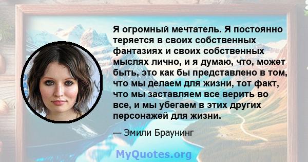 Я огромный мечтатель. Я постоянно теряется в своих собственных фантазиях и своих собственных мыслях лично, и я думаю, что, может быть, это как бы представлено в том, что мы делаем для жизни, тот факт, что мы заставляем