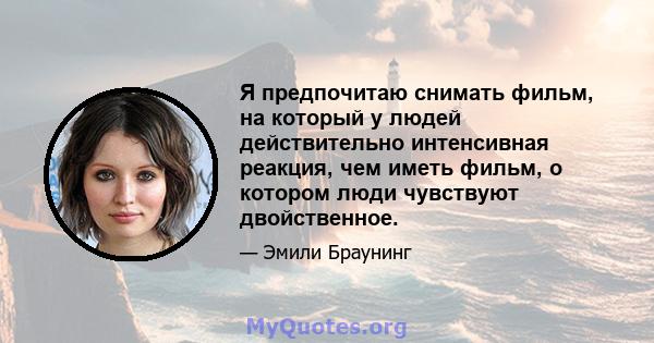 Я предпочитаю снимать фильм, на который у людей действительно интенсивная реакция, чем иметь фильм, о котором люди чувствуют двойственное.