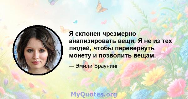 Я склонен чрезмерно анализировать вещи. Я не из тех людей, чтобы перевернуть монету и позволить вещам.