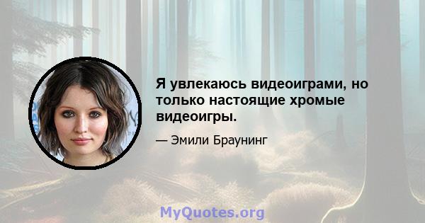 Я увлекаюсь видеоиграми, но только настоящие хромые видеоигры.